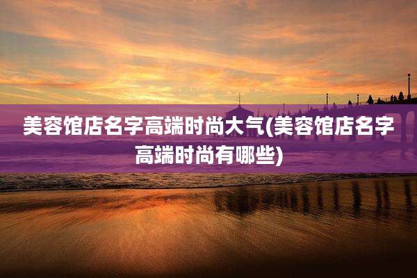 美容馆店名字高端时尚大气(美容馆店名字高端时尚有哪些)