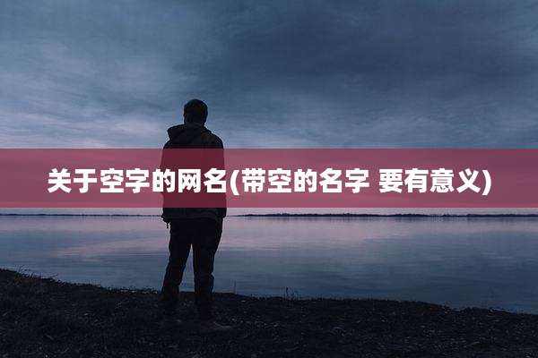 关于空字的网名(带空的名字 要有意义)