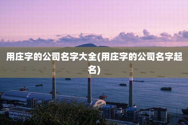 用庄字的公司名字大全(用庄字的公司名字起名)