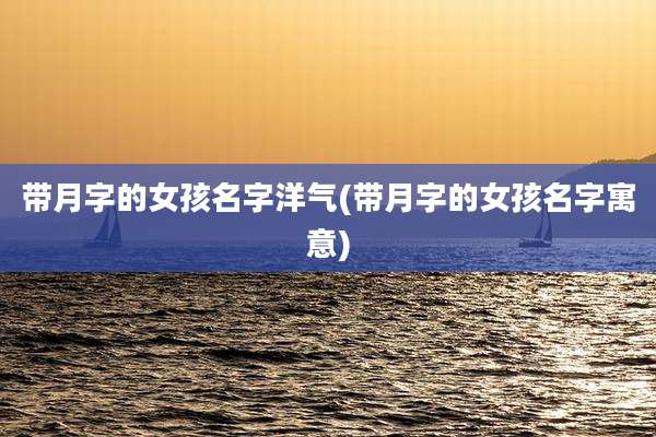 带月字的女孩名字洋气(带月字的女孩名字寓意)