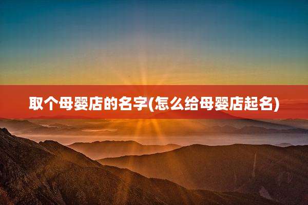 取个母婴店的名字(怎么给母婴店起名)