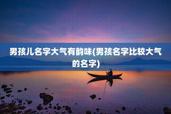 男孩儿名字大气有韵味(男孩名字比较大气的名字)