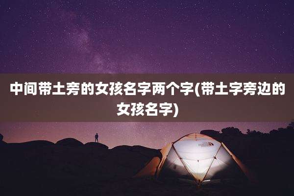 中间带土旁的女孩名字两个字(带土字旁边的女孩名字)