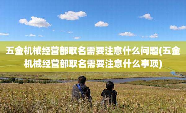 五金机械经营部取名需要注意什么问题(五金机械经营部取名需要注意什么事项)
