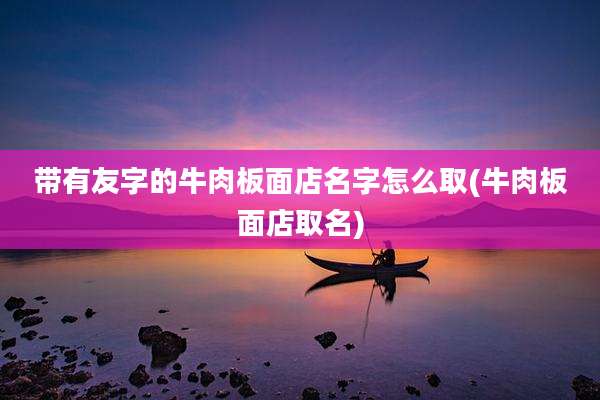 带有友字的牛肉板面店名字怎么取(牛肉板面店取名)