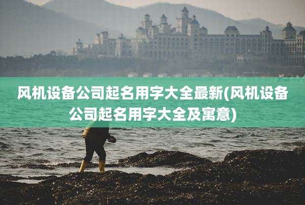 风机设备公司起名用字大全最新(风机设备公司起名用字大全及寓意)