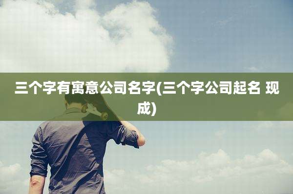 三个字有寓意公司名字(三个字公司起名 现成)