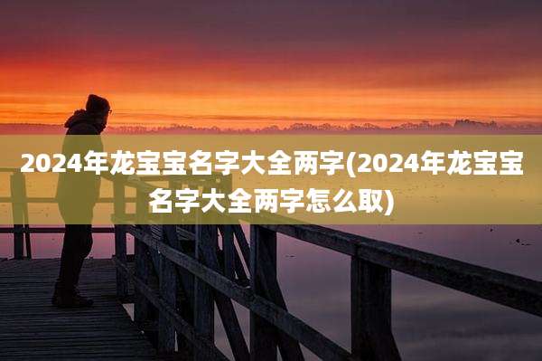 2024年龙宝宝名字大全两字(2024年龙宝宝名字大全两字怎么取)