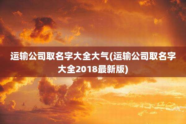 运输公司取名字大全大气(运输公司取名字大全2018最新版)