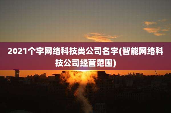 2021个字网络科技类公司名字(智能网络科技公司经营范围)