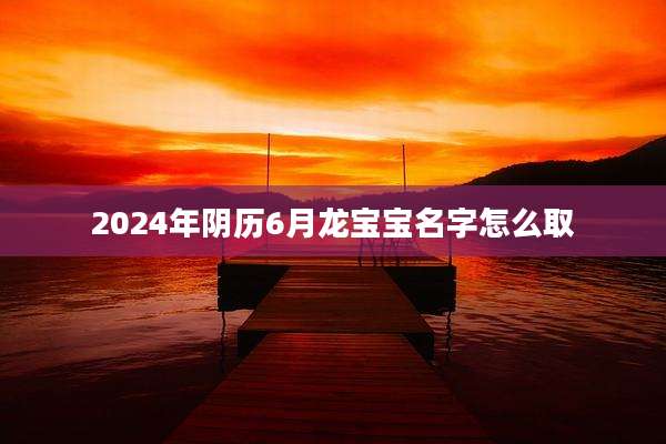 2024年阴历6月龙宝宝名字怎么取