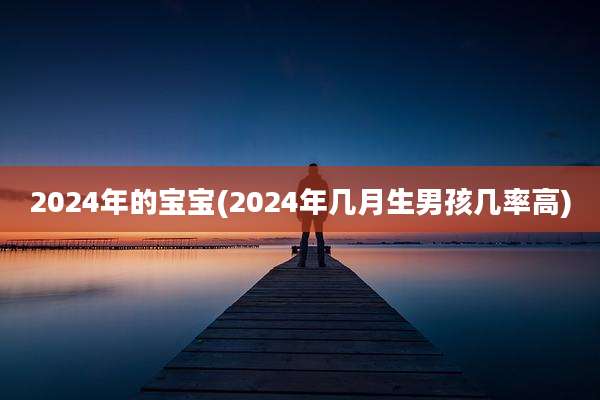 2024年的宝宝(2024年几月生男孩几率高)