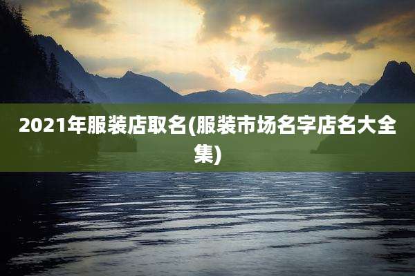 2021年服装店取名(服装市场名字店名大全集)