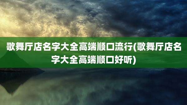 歌舞厅店名字大全高端顺口流行(歌舞厅店名字大全高端顺口好听)