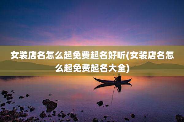 女装店名怎么起免费起名好听(女装店名怎么起免费起名大全)