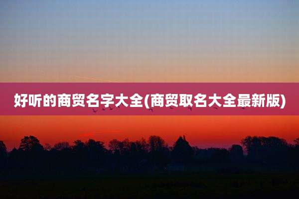 好听的商贸名字大全(商贸取名大全最新版)