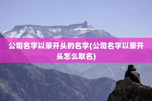 公司名字以蒙开头的名字(公司名字以蒙开头怎么取名)