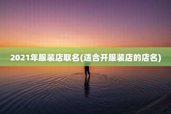 2021年服装店取名(适合开服装店的店名)