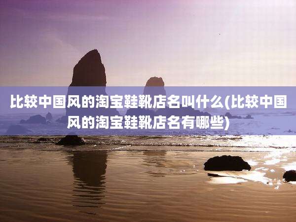 比较中国风的淘宝鞋靴店名叫什么(比较中国风的淘宝鞋靴店名有哪些)