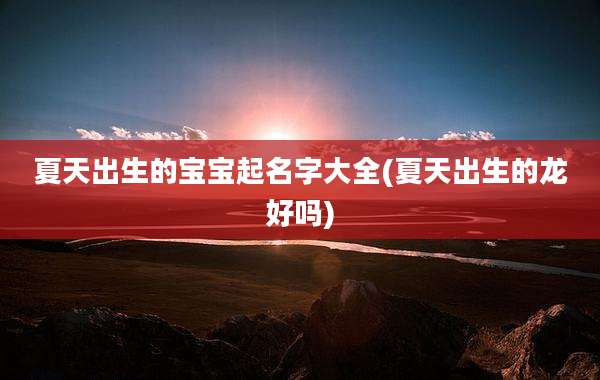夏天出生的宝宝起名字大全(夏天出生的龙好吗)