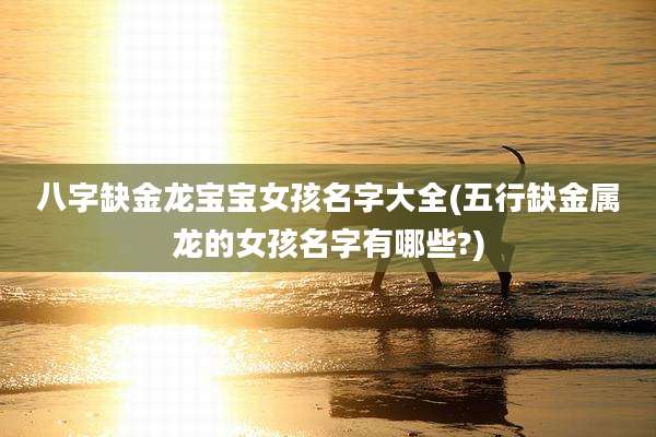 八字缺金龙宝宝女孩名字大全(五行缺金属龙的女孩名字有哪些?)