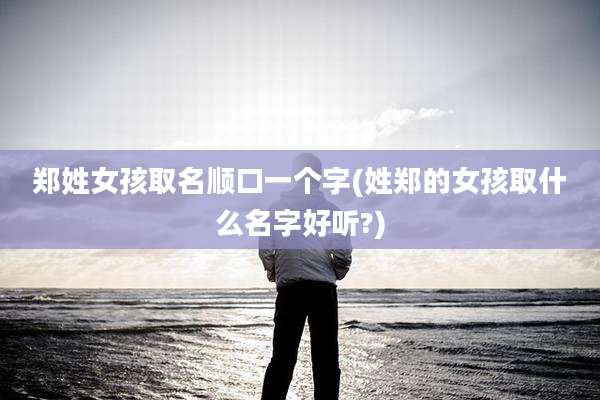 郑姓女孩取名顺口一个字(姓郑的女孩取什么名字好听?)