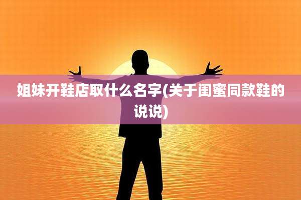 姐妹开鞋店取什么名字(关于闺蜜同款鞋的说说)