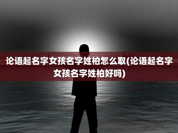 论语起名字女孩名字姓柏怎么取(论语起名字女孩名字姓柏好吗)