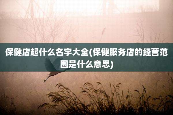 保健店起什么名字大全(保健服务店的经营范围是什么意思)