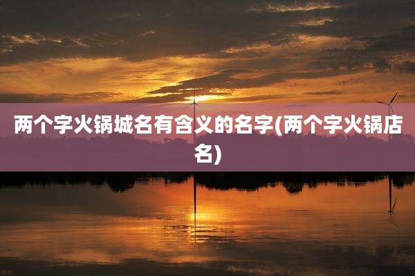 两个字火锅城名有含义的名字(两个字火锅店名)