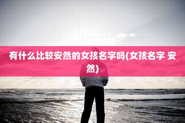 有什么比较安然的女孩名字吗(女孩名字 安然)