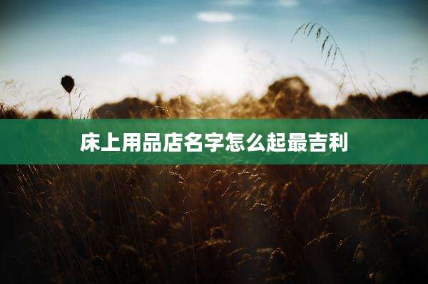 床上用品店名字怎么起最吉利