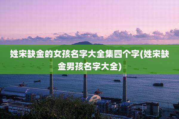 姓宋缺金的女孩名字大全集四个字(姓宋缺金男孩名字大全)