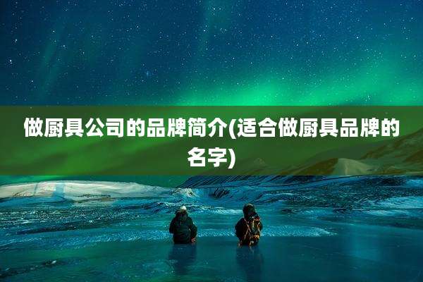 做厨具公司的品牌简介(适合做厨具品牌的名字)