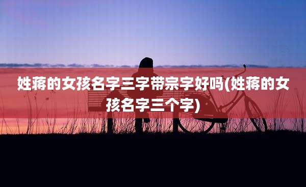 姓蒋的女孩名字三字带宗字好吗(姓蒋的女孩名字三个字)