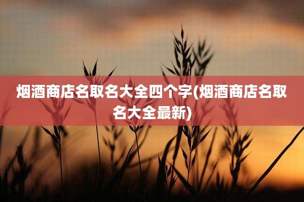 烟酒商店名取名大全四个字(烟酒商店名取名大全最新)