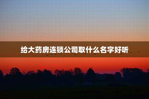 给大药房连锁公司取什么名字好听