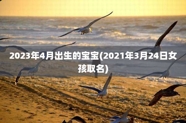 2023年4月出生的宝宝(2021年3月24日女孩取名)