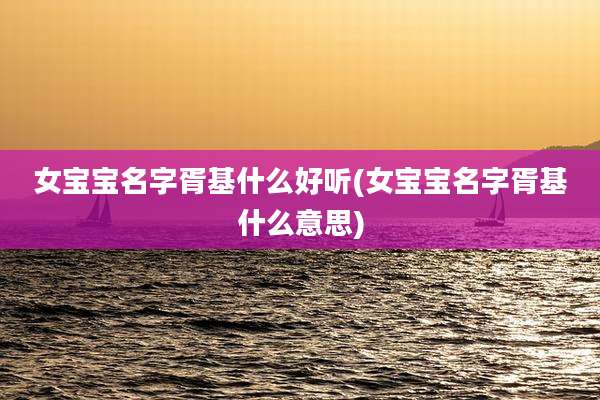 女宝宝名字胥基什么好听(女宝宝名字胥基什么意思)