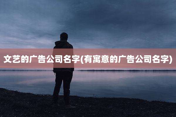 文艺的广告公司名字(有寓意的广告公司名字)