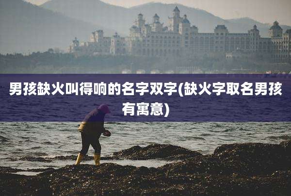 男孩缺火叫得响的名字双字(缺火字取名男孩有寓意)