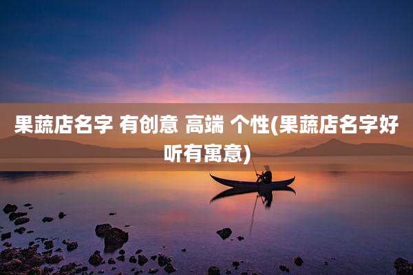 果蔬店名字 有创意 高端 个性(果蔬店名字好听有寓意)