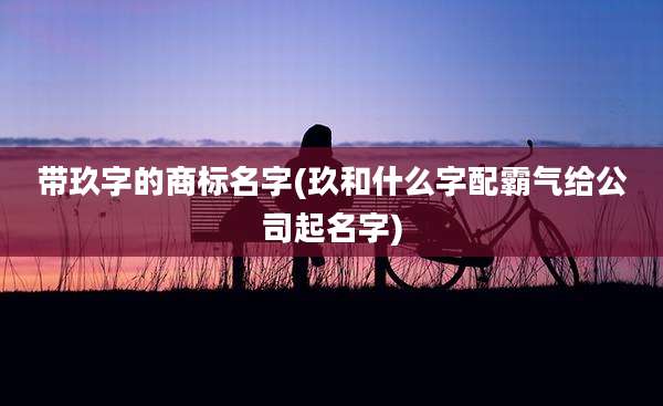 带玖字的商标名字(玖和什么字配霸气给公司起名字)
