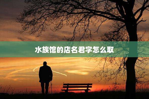 水族馆的店名君字怎么取