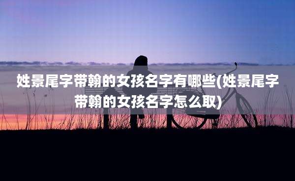 姓景尾字带翰的女孩名字有哪些(姓景尾字带翰的女孩名字怎么取)