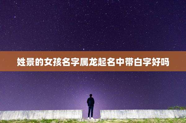 姓景的女孩名字属龙起名中带白字好吗
