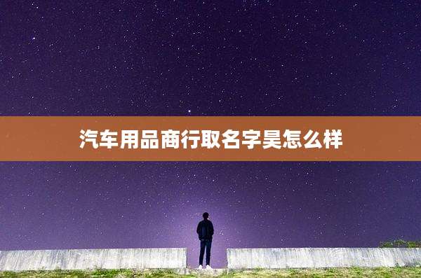 汽车用品商行取名字昊怎么样