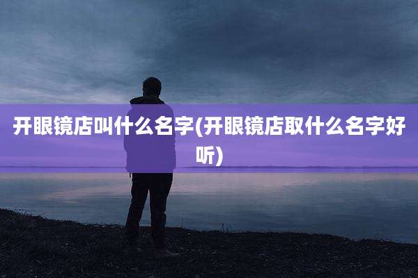 开眼镜店叫什么名字(开眼镜店取什么名字好听)