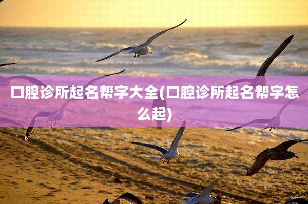 口腔诊所起名帮字大全(口腔诊所起名帮字怎么起)