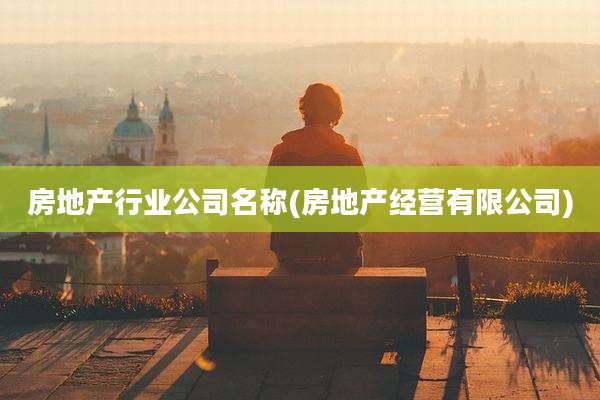 房地产行业公司名称(房地产经营有限公司)